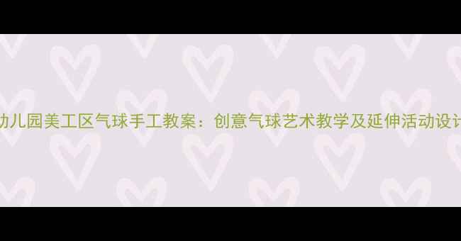 图片 幼儿园美工区气球手工教案：创意气球艺术教学及延伸活动设计