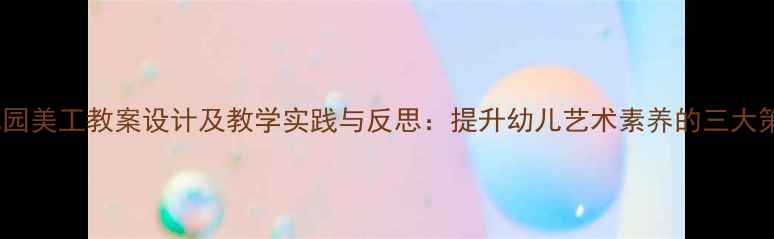 图片 幼儿园美工教案设计及教学实践与反思：提升幼儿艺术素养的三大策略2