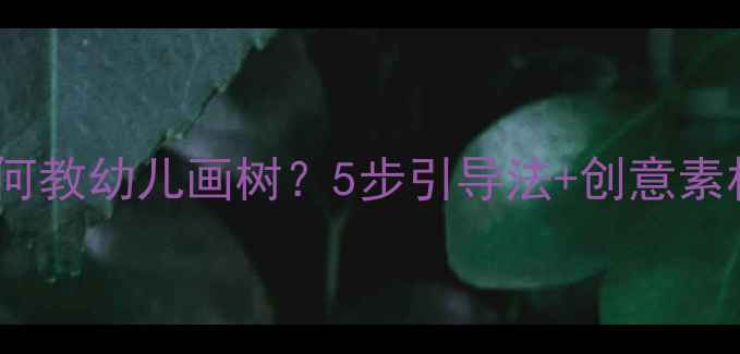 图片 幼儿园美术教案如何教幼儿画树？5步引导法+创意素材（附教学视频）1