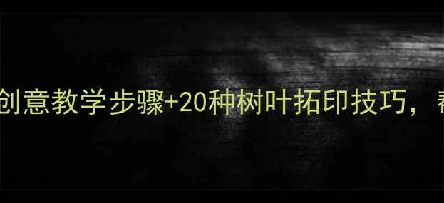 图片 幼儿园美术教案树5步创意教学步骤+20种树叶拓印技巧，帮助孩子观察自然之美