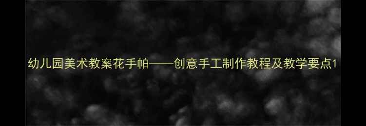 图片 幼儿园美术教案花手帕——创意手工制作教程及教学要点1