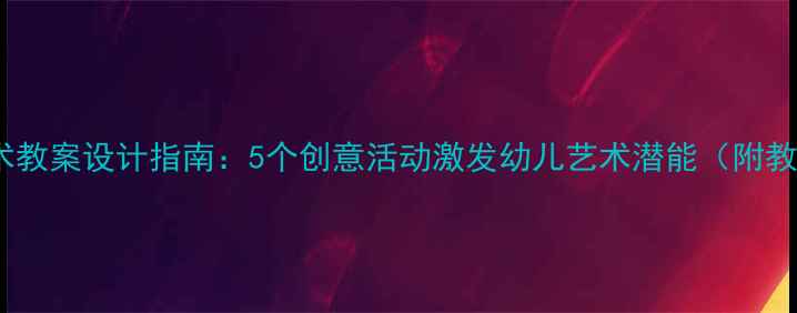 图片 幼儿园美术教案设计指南：5个创意活动激发幼儿艺术潜能（附教学案例）1