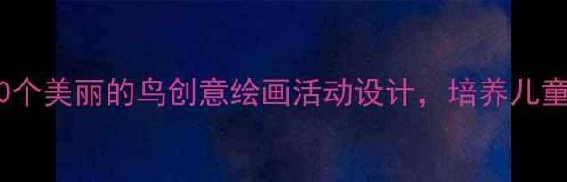 图片 幼儿园美术教案：20个美丽的鸟创意绘画活动设计，培养儿童观察力与审美能力2