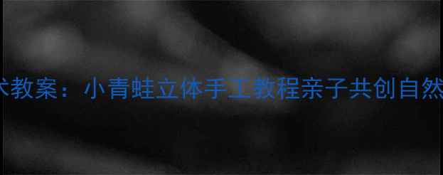图片 幼儿园美术教案：小青蛙立体手工教程亲子共创自然美学课堂1