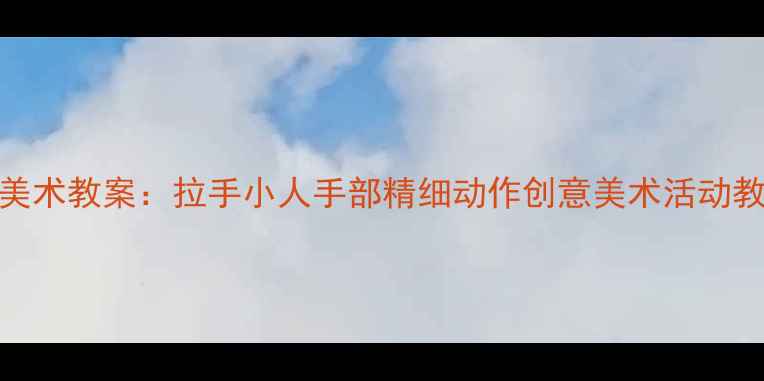 图片 幼儿园美术教案：拉手小人手部精细动作创意美术活动教学指南