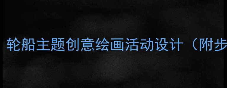 图片 幼儿园美术教案：轮船主题创意绘画活动设计（附步骤与材料清单）2