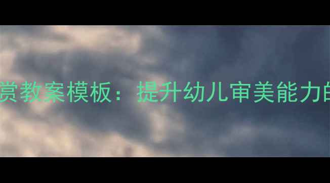 图片 幼儿园美术欣赏教案模板：提升幼儿审美能力的5大教学方案