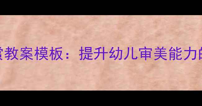 图片 幼儿园美术欣赏教案模板：提升幼儿审美能力的5大教学方案1