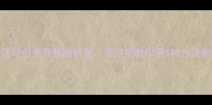 图片 幼儿园美术活动创意香蕉画教案：手把手教你用5种方法教孩子画香蕉