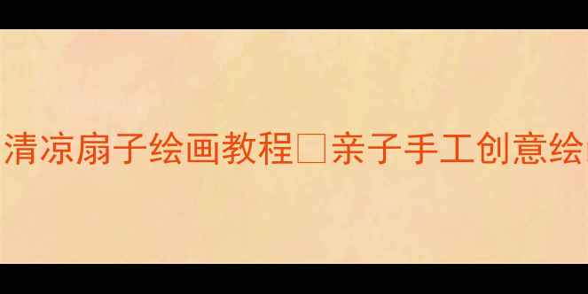 图片 幼儿园美术活动夏日清凉扇子绘画教程🌸亲子手工创意绘画+色彩启蒙攻略✨1