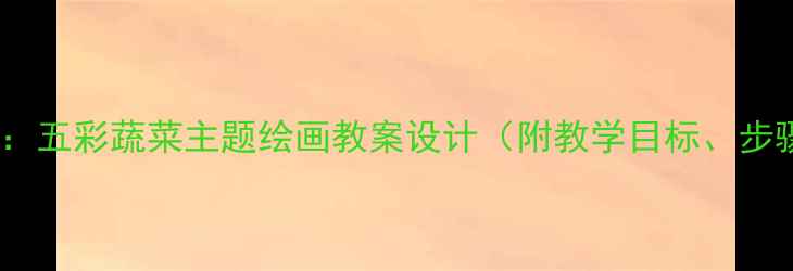 图片 幼儿园美术活动：五彩蔬菜主题绘画教案设计（附教学目标、步骤与作品展示）1