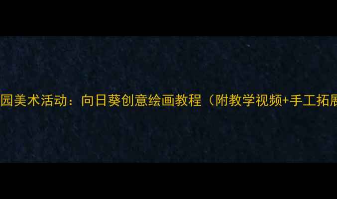 图片 幼儿园美术活动：向日葵创意绘画教程（附教学视频+手工拓展）1