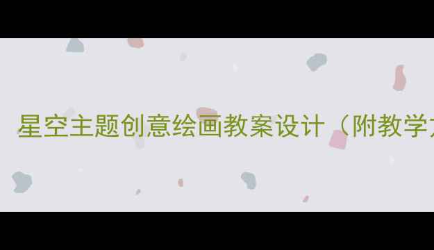 图片 幼儿园美术活动：星空主题创意绘画教案设计（附教学方案+材料清单）