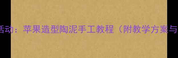 图片 幼儿园美术活动：苹果造型陶泥手工教程（附教学方案与拓展玩法）1