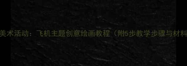 图片 幼儿园美术活动：飞机主题创意绘画教程（附5步教学步骤与材料清单）