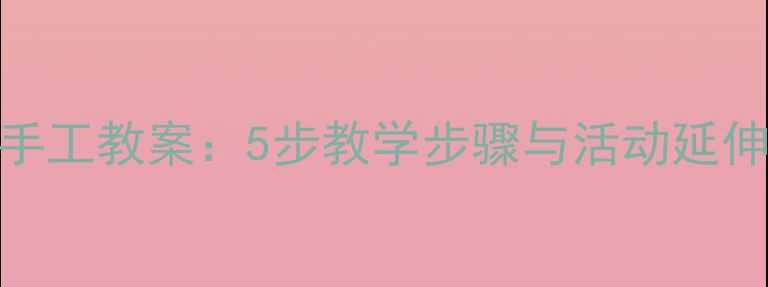 图片 幼儿园美术花朵创意手工教案：5步教学步骤与活动延伸，培养幼儿艺术素养