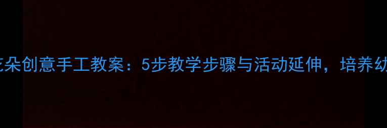 图片 幼儿园美术花朵创意手工教案：5步教学步骤与活动延伸，培养幼儿艺术素养1