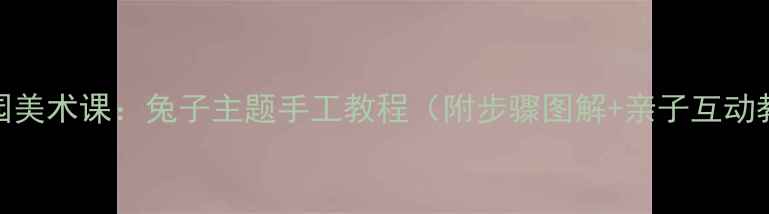 图片 幼儿园美术课：兔子主题手工教程（附步骤图解+亲子互动教学）