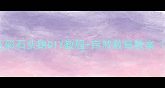 图片 幼儿园美育启蒙：五彩石头路DIY教程+自然教育教案（附亲子互动方案）2