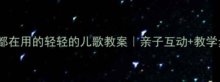 图片 幼儿园老师都在用的轻轻的儿歌教案｜亲子互动+教学步骤+资源包