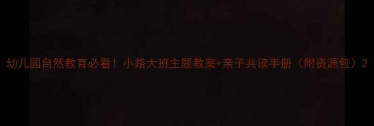 图片 幼儿园自然教育必看！小路大班主题教案+亲子共读手册（附资源包）2