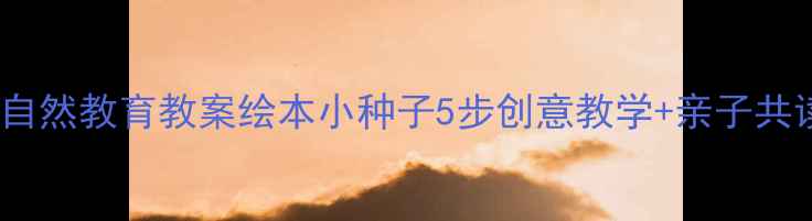 图片 幼儿园自然教育教案绘本小种子5步创意教学+亲子共读指南1