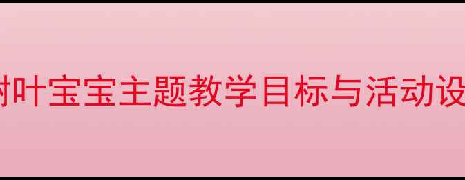 图片 幼儿园自然教育教案：树叶宝宝主题教学目标与活动设计（附完整教学方案）2
