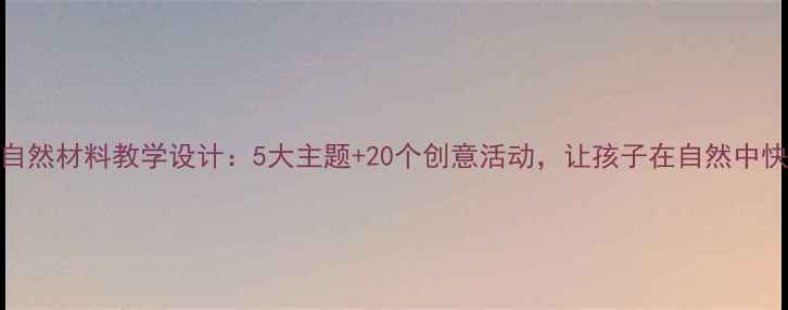图片 幼儿园自然材料教学设计：5大主题+20个创意活动，让孩子在自然中快乐成长
