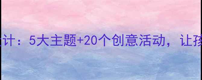 图片 幼儿园自然材料教学设计：5大主题+20个创意活动，让孩子在自然中快乐成长1