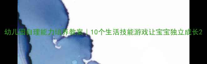 图片 幼儿园自理能力培养教案｜10个生活技能游戏让宝宝独立成长2