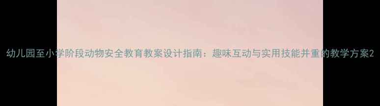 图片 幼儿园至小学阶段动物安全教育教案设计指南：趣味互动与实用技能并重的教学方案2