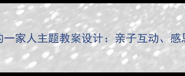图片 幼儿园至小学阶段幸福的一家人主题教案设计：亲子互动、感恩教育及家庭活动方案全