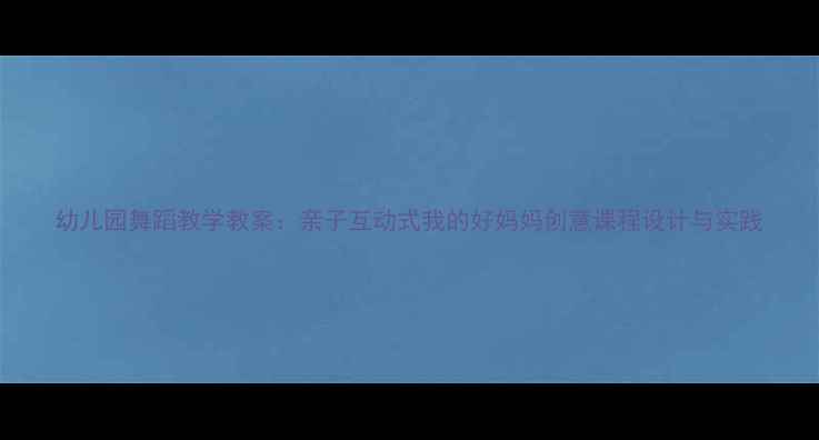 图片 幼儿园舞蹈教学教案：亲子互动式我的好妈妈创意课程设计与实践