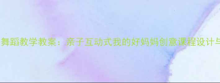 图片 幼儿园舞蹈教学教案：亲子互动式我的好妈妈创意课程设计与实践1