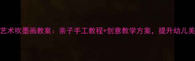 图片 幼儿园艺术吹墨画教案：亲子手工教程+创意教学方案，提升幼儿美育能力