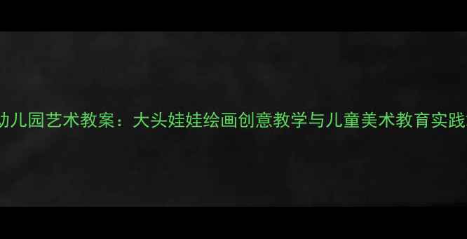 图片 幼儿园艺术教案：大头娃娃绘画创意教学与儿童美术教育实践2