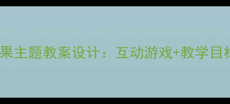 图片 幼儿园英语教学水果主题教案设计：互动游戏+教学目标+教学资源全攻略