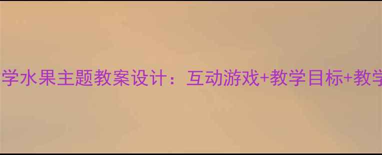 图片 幼儿园英语教学水果主题教案设计：互动游戏+教学目标+教学资源全攻略1