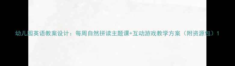 图片 幼儿园英语教案设计：每周自然拼读主题课+互动游戏教学方案（附资源包）1