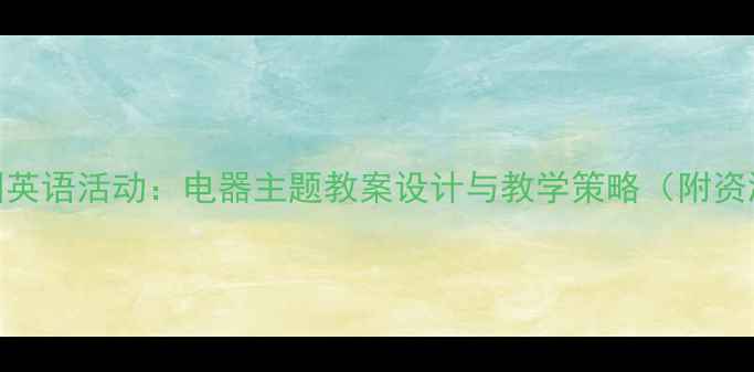 图片 幼儿园英语活动：电器主题教案设计与教学策略（附资源包）
