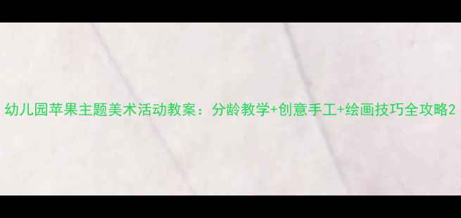 图片 幼儿园苹果主题美术活动教案：分龄教学+创意手工+绘画技巧全攻略2