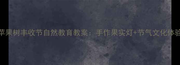图片 幼儿园苹果树丰收节自然教育教案：手作果实灯+节气文化体验全方案