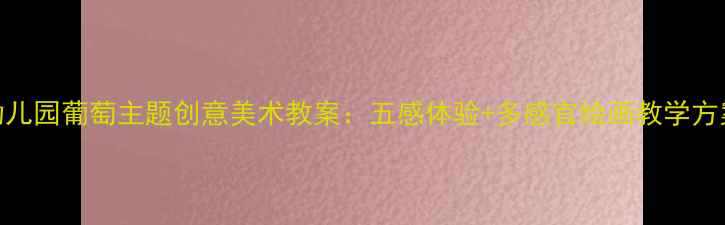 图片 幼儿园葡萄主题创意美术教案：五感体验+多感官绘画教学方案