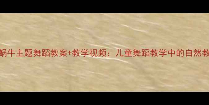 图片 幼儿园蜗牛主题舞蹈教案+教学视频：儿童舞蹈教学中的自然教育实践