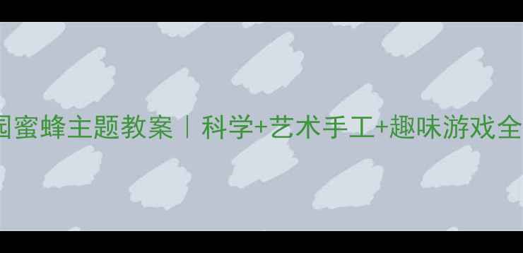 图片 幼儿园蜜蜂主题教案｜科学+艺术手工+趣味游戏全攻略1