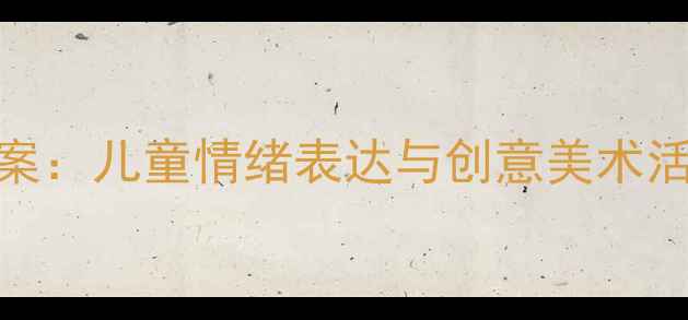 图片 幼儿园表情绘画教案：儿童情绪表达与创意美术活动设计及教学建议