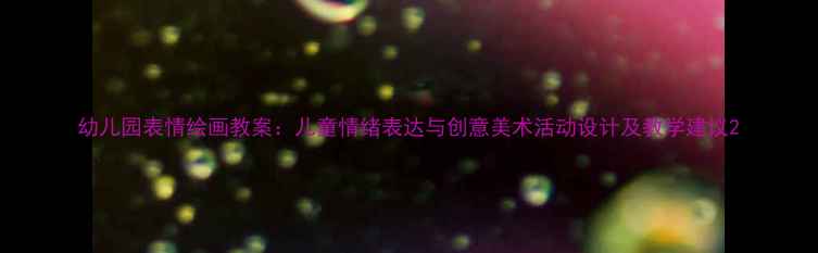 图片 幼儿园表情绘画教案：儿童情绪表达与创意美术活动设计及教学建议2