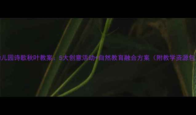 图片 幼儿园诗歌秋叶教案：5大创意活动+自然教育融合方案（附教学资源包）