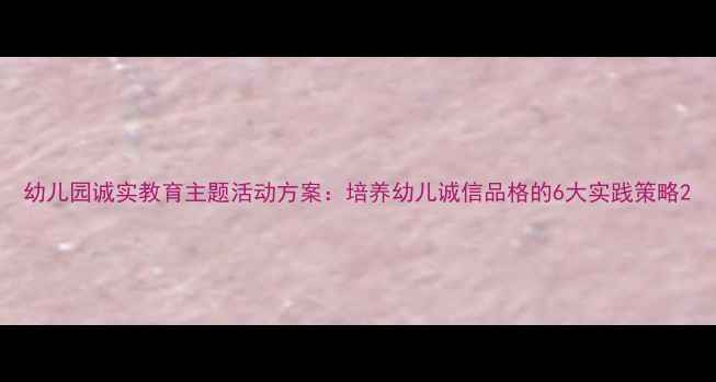 图片 幼儿园诚实教育主题活动方案：培养幼儿诚信品格的6大实践策略2