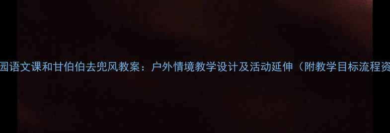图片 幼儿园语文课和甘伯伯去兜风教案：户外情境教学设计及活动延伸（附教学目标流程资源）